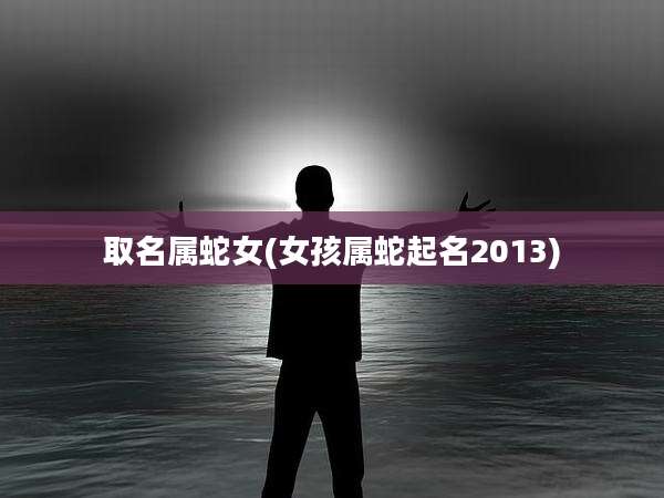 取名属蛇女(女孩属蛇起名2013)