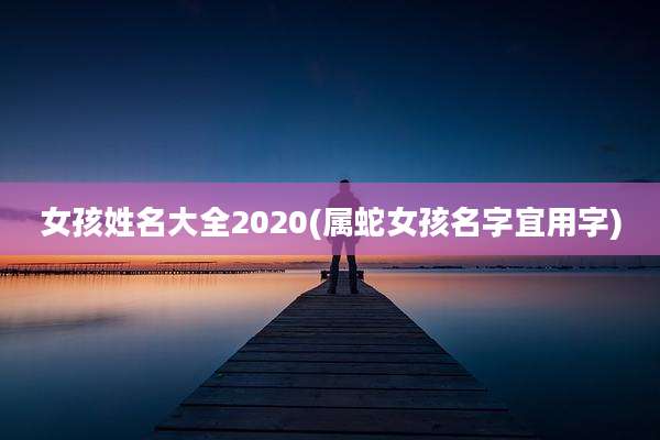 女孩姓名大全2020(属蛇女孩名字宜用字)