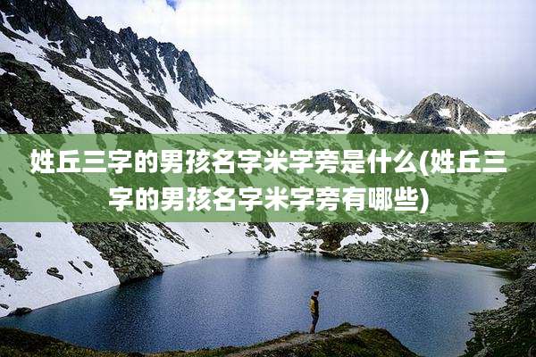 姓丘三字的男孩名字米字旁是什么(姓丘三字的男孩名字米字旁有哪些)