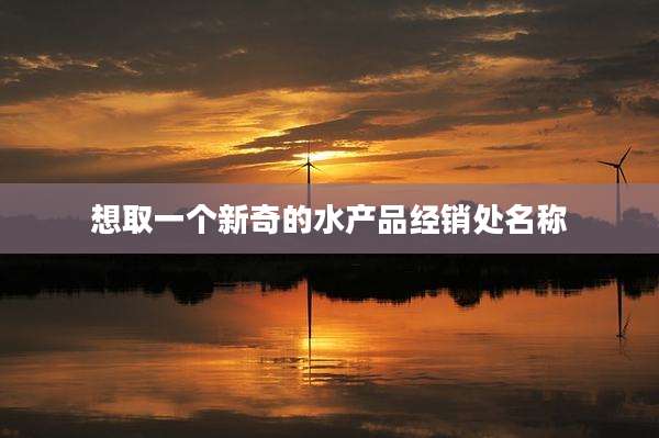 想取一个新奇的水产品经销处名称