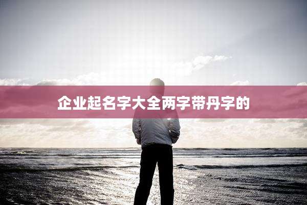 企业起名字大全两字带丹字的