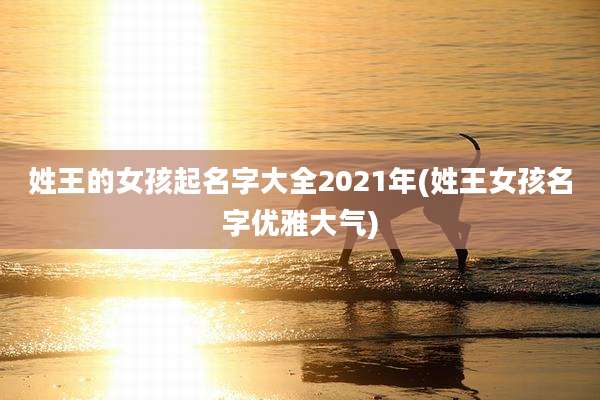 姓王的女孩起名字大全2021年(姓王女孩名字优雅大气)