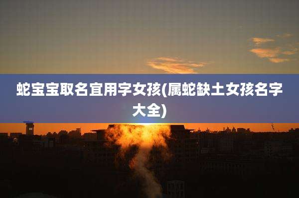 蛇宝宝取名宜用字女孩(属蛇缺土女孩名字大全)