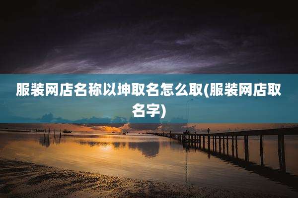 服装网店名称以坤取名怎么取(服装网店取名字)