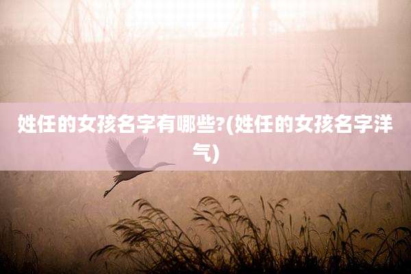 姓任的女孩名字有哪些?(姓任的女孩名字洋气)