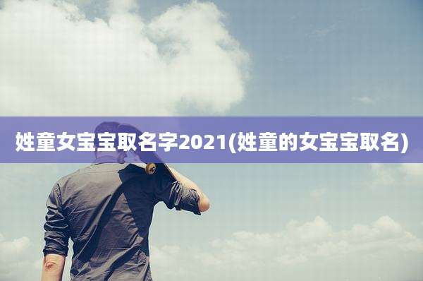 姓童女宝宝取名字2021(姓童的女宝宝取名)