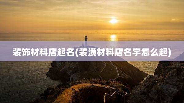 装饰材料店起名(装潢材料店名字怎么起)