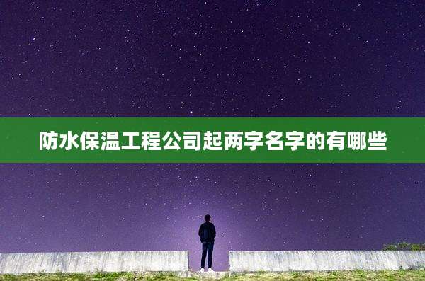 防水保温工程公司起两字名字的有哪些