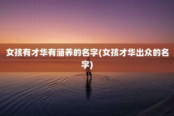 女孩有才华有涵养的名字(女孩才华出众的名字)