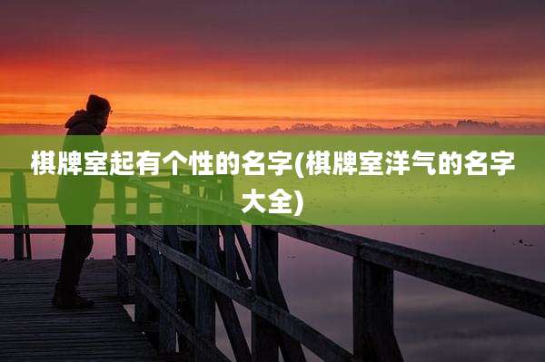 棋牌室起有个性的名字(棋牌室洋气的名字大全)