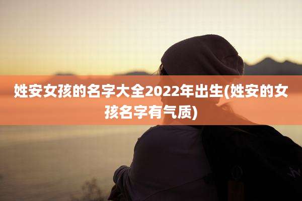 姓安女孩的名字大全2022年出生(姓安的女孩名字有气质)