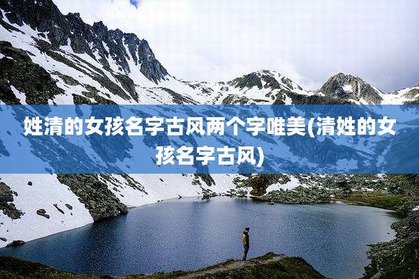 姓清的女孩名字古风两个字唯美(清姓的女孩名字古风)