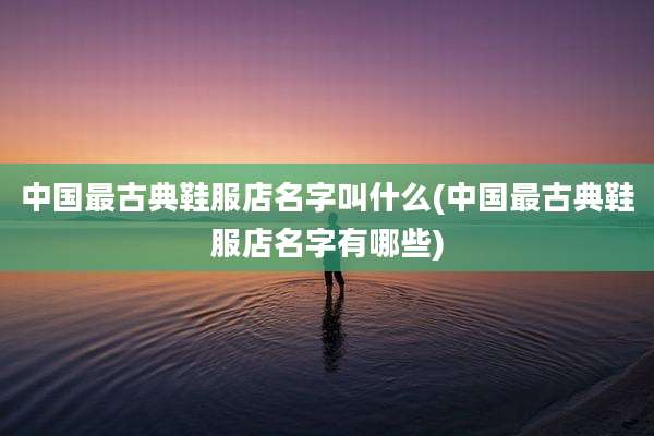 中国最古典鞋服店名字叫什么(中国最古典鞋服店名字有哪些)
