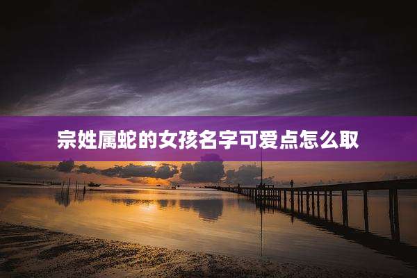 宗姓属蛇的女孩名字可爱点怎么取