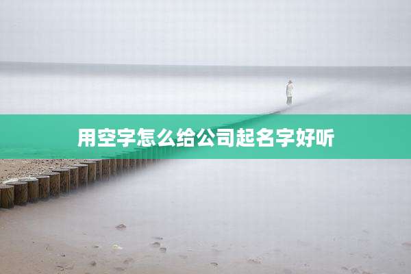 用空字怎么给公司起名字好听