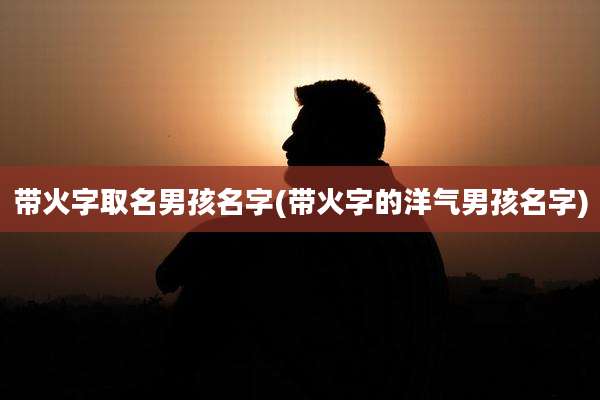 带火字取名男孩名字(带火字的洋气男孩名字)