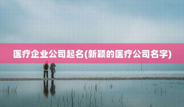 医疗企业公司起名(新颖的医疗公司名字)
