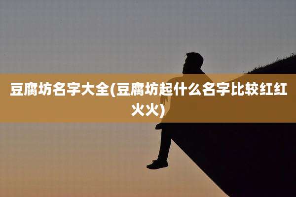 豆腐坊名字大全(豆腐坊起什么名字比较红红火火)