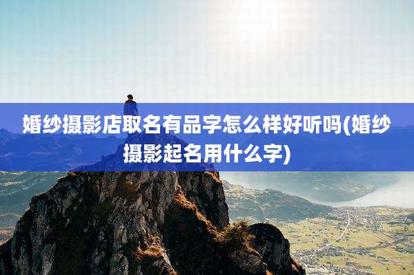 婚纱摄影店取名有品字怎么样好听吗(婚纱摄影起名用什么字)