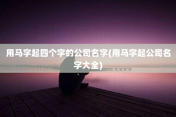 用马字起四个字的公司名字(用马字起公司名字大全)