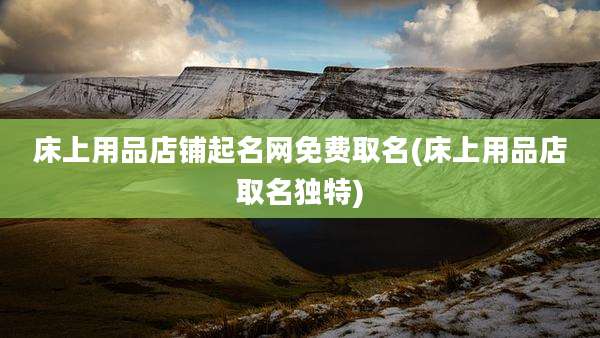 床上用品店铺起名网免费取名(床上用品店取名独特)