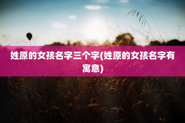 姓原的女孩名字三个字(姓原的女孩名字有寓意)