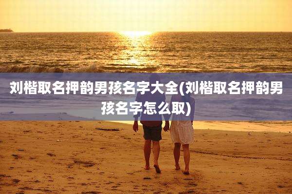刘楷取名押韵男孩名字大全(刘楷取名押韵男孩名字怎么取)