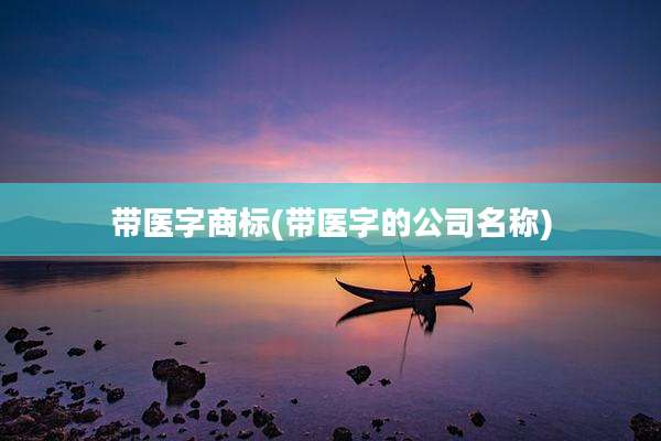 带医字商标(带医字的公司名称)
