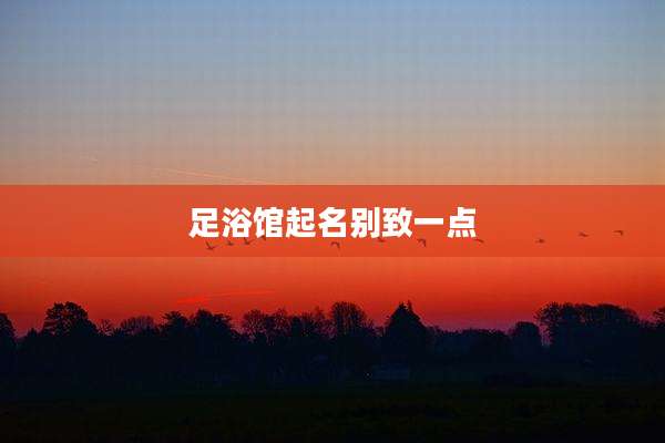 足浴馆起名别致一点