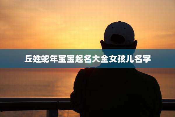 丘姓蛇年宝宝起名大全女孩儿名字