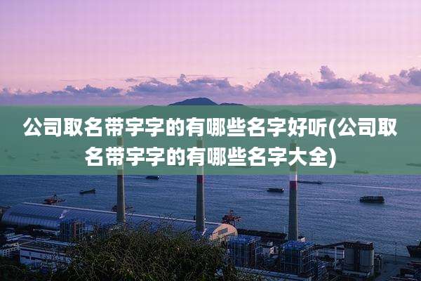 公司取名带宇字的有哪些名字好听(公司取名带宇字的有哪些名字大全)