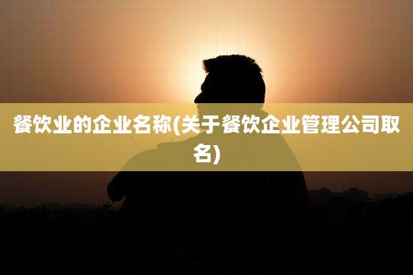 餐饮业的企业名称(关于餐饮企业管理公司取名)
