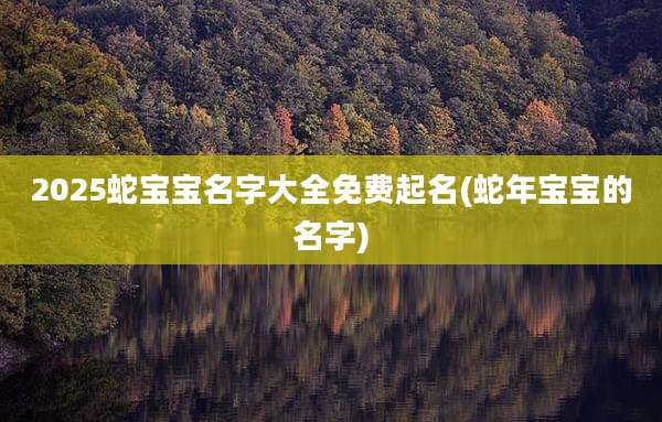 2025蛇宝宝名字大全免费起名(蛇年宝宝的名字)