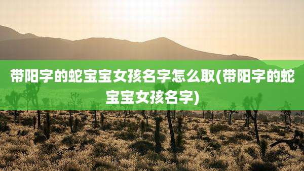 带阳字的蛇宝宝女孩名字怎么取(带阳字的蛇宝宝女孩名字)