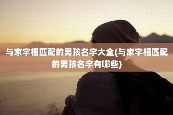 与家字相匹配的男孩名字大全(与家字相匹配的男孩名字有哪些)