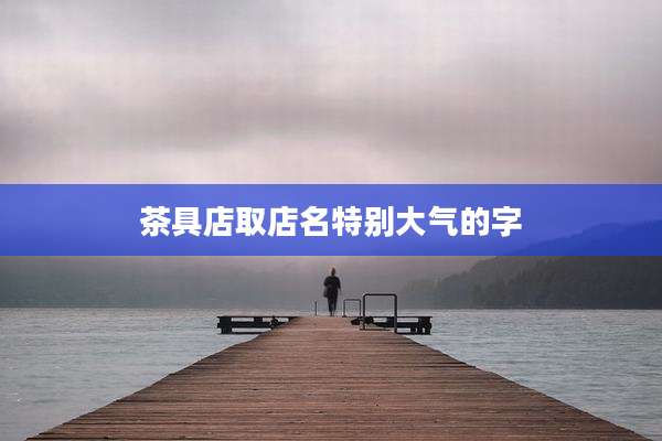 茶具店取店名特别大气的字