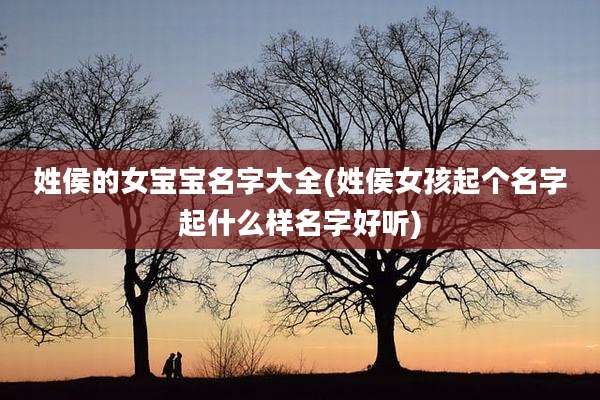 姓侯的女宝宝名字大全(姓侯女孩起个名字起什么样名字好听)