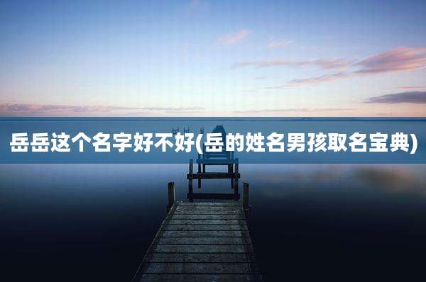 岳岳这个名字好不好(岳的姓名男孩取名宝典)