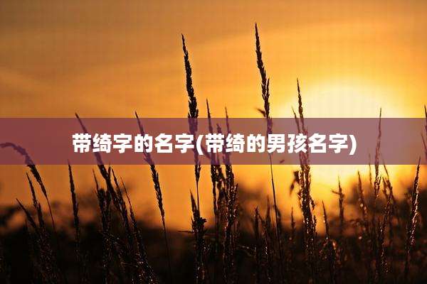 带绮字的名字(带绮的男孩名字)