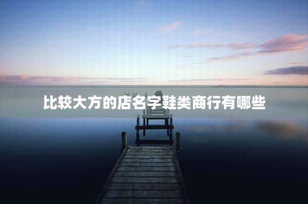 比较大方的店名字鞋类商行有哪些