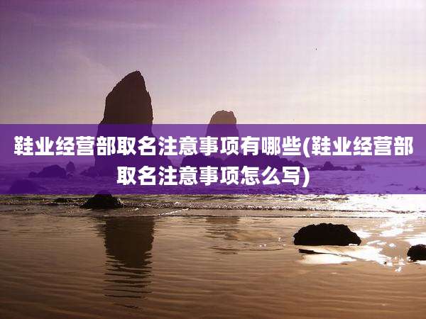 鞋业经营部取名注意事项有哪些(鞋业经营部取名注意事项怎么写)