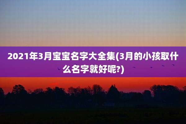 2021年3月宝宝名字大全集(3月的小孩取什么名字就好呢?)