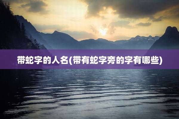 带蛇字的人名(带有蛇字旁的字有哪些)