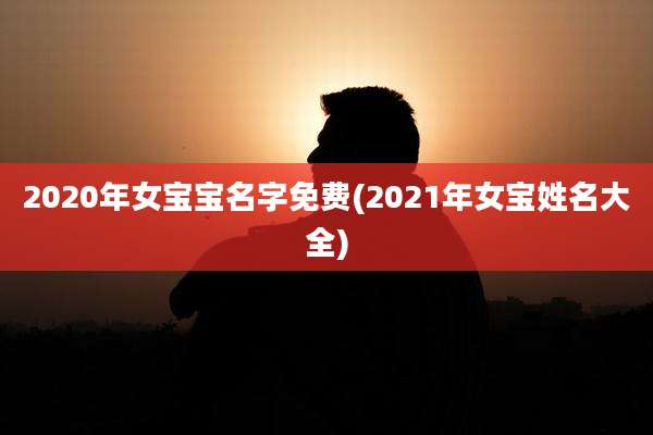 2020年女宝宝名字免费(2021年女宝姓名大全)