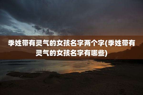 季姓带有灵气的女孩名字两个字(季姓带有灵气的女孩名字有哪些)