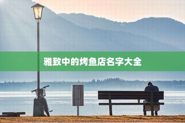雅致中的烤鱼店名字大全