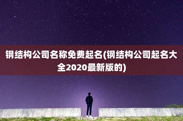钢结构公司名称免费起名(钢结构公司起名大全2020最新版的)
