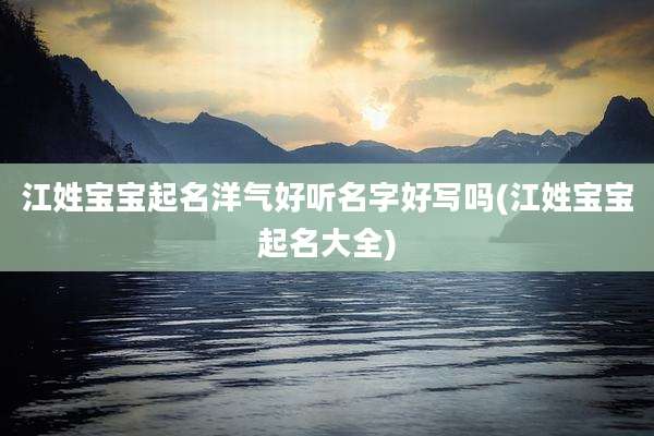 江姓宝宝起名洋气好听名字好写吗(江姓宝宝起名大全)