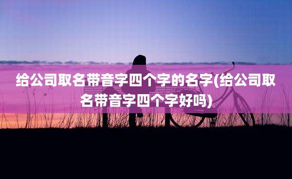 给公司取名带音字四个字的名字(给公司取名带音字四个字好吗)