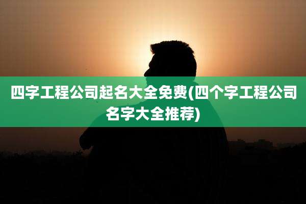 四字工程公司起名大全免费(四个字工程公司名字大全推荐)
